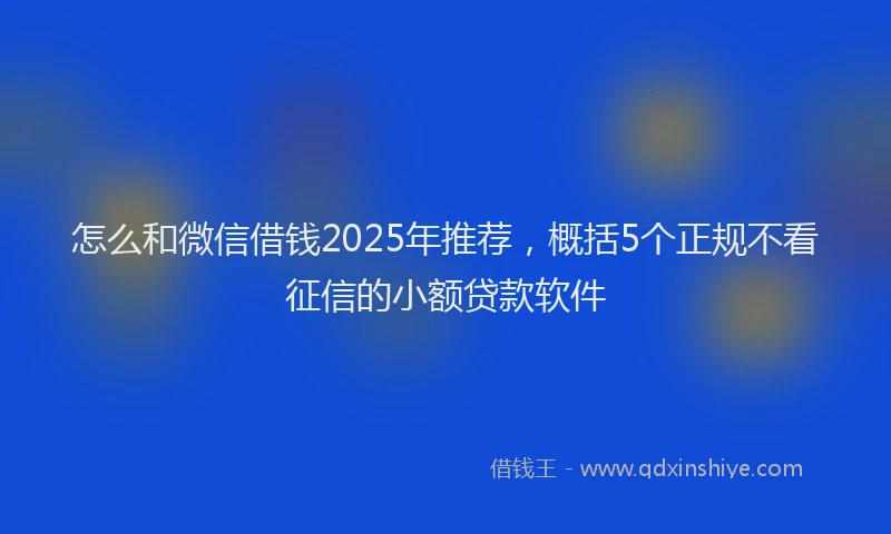 怎么和微信借钱2025年推荐，概括5个正规不看征信的小额贷款软件