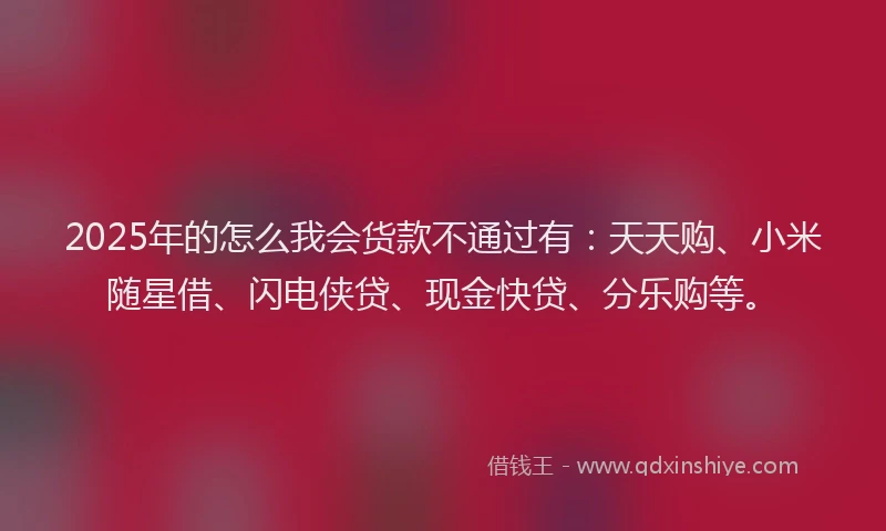 2025年的怎么我会货款不通过有：天天购、小米随星借、闪电侠贷、现金快贷、分乐购等。