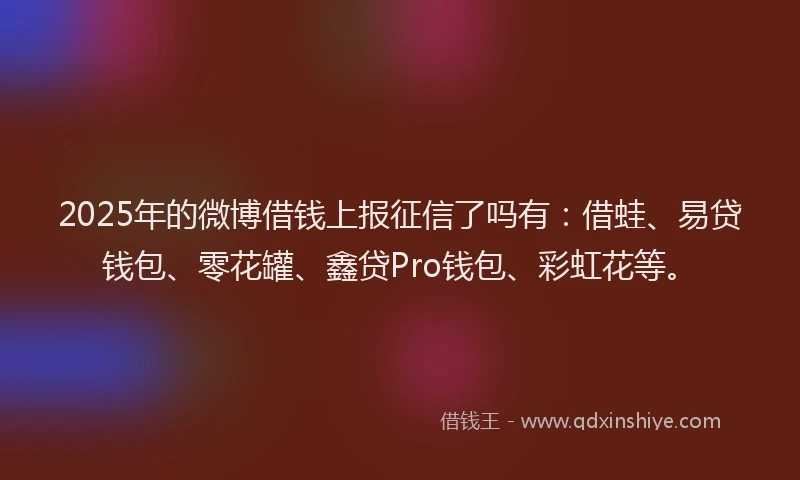 2025年的微博借钱上报征信了吗有：借蛙、易贷钱包、零花罐、鑫贷Pro钱包、彩虹花等。