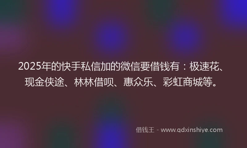 2025年的快手私信加的微信要借钱有：极速花、现金侠途、林林借呗、惠众乐、彩虹商城等。