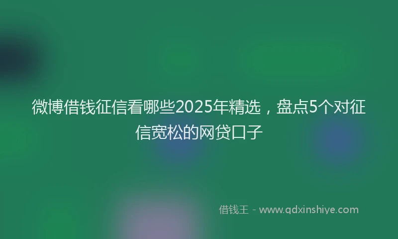 微博借钱征信看哪些2025年精选，盘点5个对征信宽松的网贷口子
