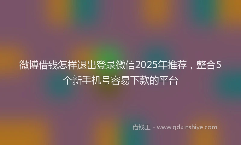 微博借钱怎样退出登录微信2025年推荐，整合5个新手机号容易下款的平台