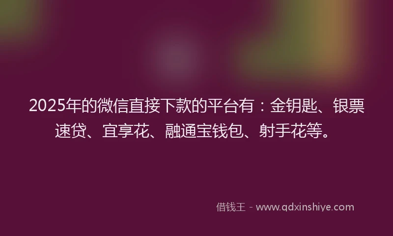 2025年的微信直接下款的平台有：金钥匙、银票速贷、宜享花、融通宝钱包、射手花等。