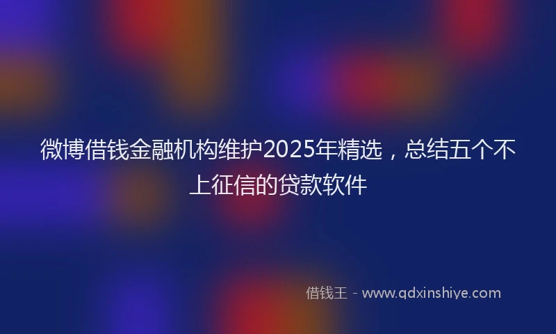 微博借钱金融机构维护2025年精选，总结五个不上征信的贷款软件