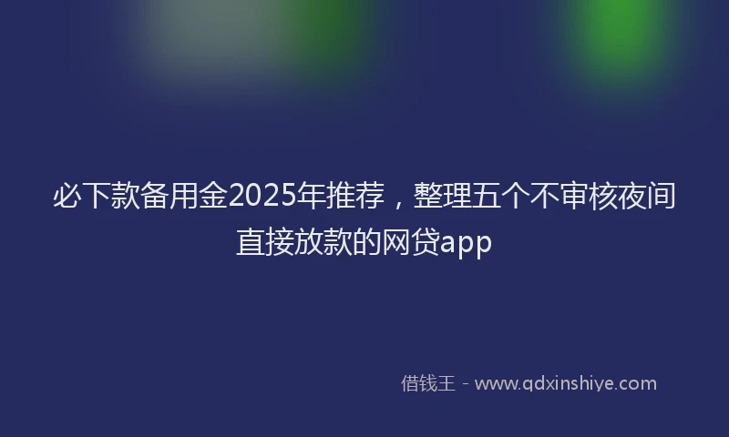 必下款备用金2025年推荐，整理五个不审核夜间直接放款的网贷app