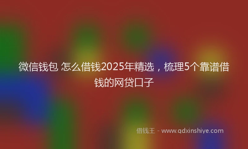 微信钱包 怎么借钱2025年精选，梳理5个靠谱借钱的网贷口子