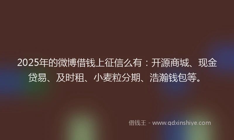 2025年的微博借钱上征信么有：开源商城、现金贷易、及时租、小麦粒分期、浩瀚钱包等。