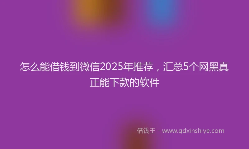 怎么能借钱到微信2025年推荐，汇总5个网黑真正能下款的软件