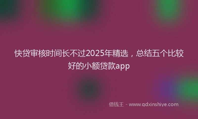 快贷审核时间长不过2025年精选，总结五个比较好的小额贷款app