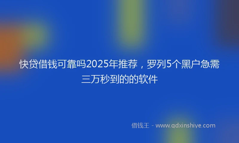 快贷借钱可靠吗2025年推荐，罗列5个黑户急需三万秒到的的软件