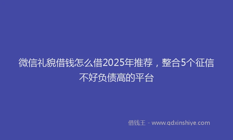 微信礼貌借钱怎么借2025年推荐，整合5个征信不好负债高的平台
