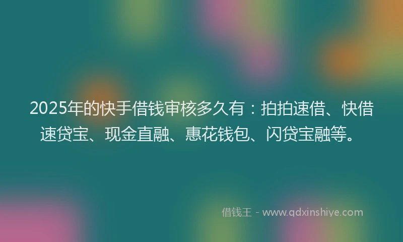 2025年的快手借钱审核多久有：拍拍速借、快借速贷宝、现金直融、惠花钱包、闪贷宝融等。