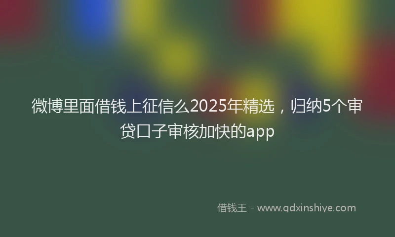 微博里面借钱上征信么2025年精选，归纳5个审贷口子审核加快的app