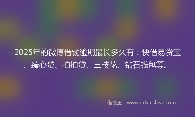2025年的微博借钱逾期最长多久有：快借易贷宝、臻心贷、拍拍贷、三枝花、钻石钱包等。