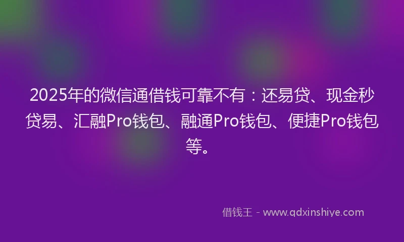2025年的微信通借钱可靠不有：还易贷、现金秒贷易、汇融Pro钱包、融通Pro钱包、便捷Pro钱包等。