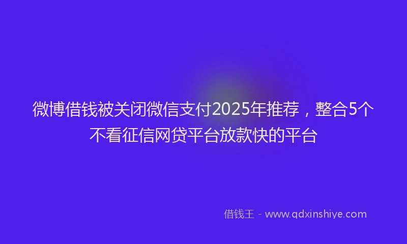 微博借钱被关闭微信支付2025年推荐，整合5个不看征信网贷平台放款快的平台