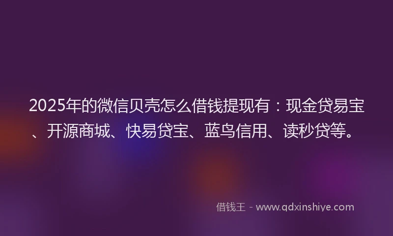 2025年的微信贝壳怎么借钱提现有：现金贷易宝、开源商城、快易贷宝、蓝鸟信用、读秒贷等。