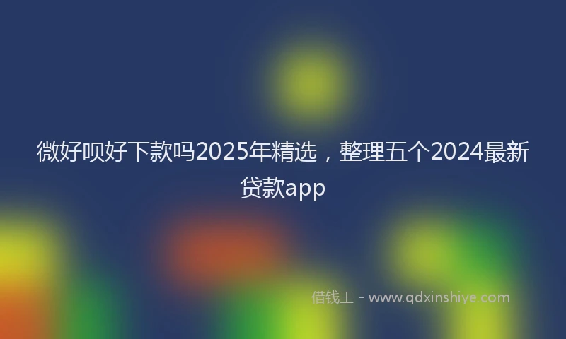 微好呗好下款吗2025年精选，整理五个2024最新贷款app