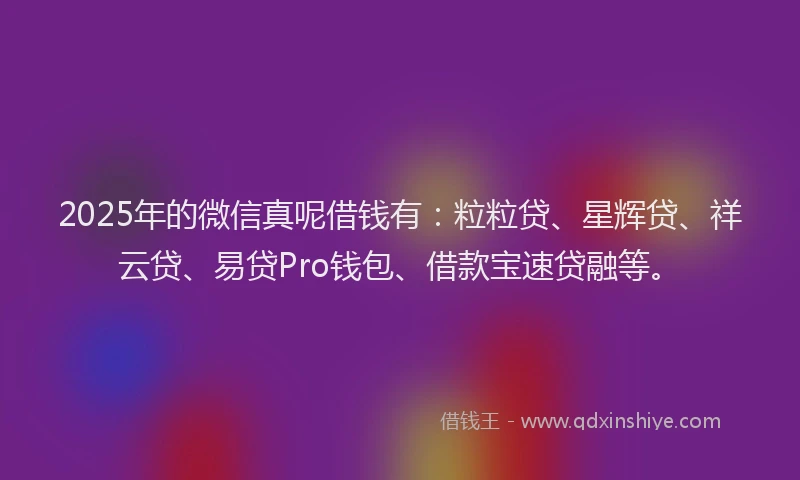 2025年的微信真呢借钱有：粒粒贷、星辉贷、祥云贷、易贷Pro钱包、借款宝速贷融等。