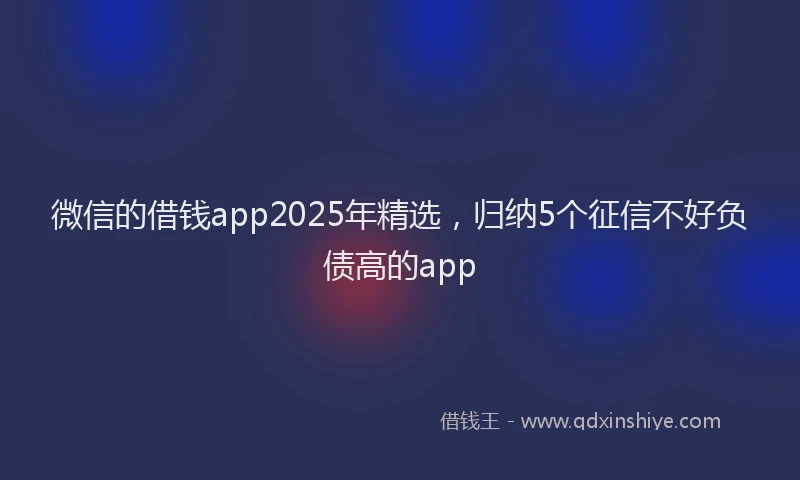 微信的借钱app2025年精选，归纳5个征信不好负债高的app