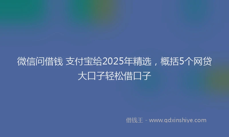 微信问借钱 支付宝给2025年精选，概括5个网贷大口子轻松借口子