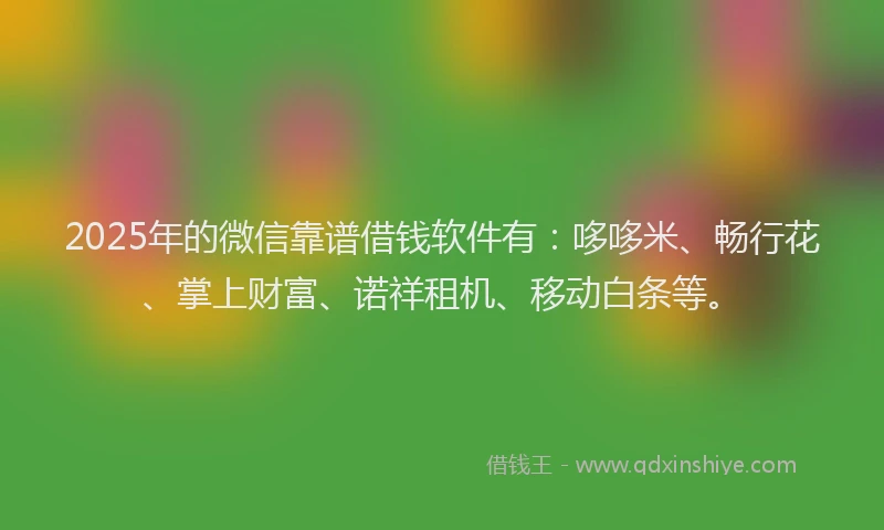 2025年的微信靠谱借钱软件有：哆哆米、畅行花、掌上财富、诺祥租机、移动白条等。