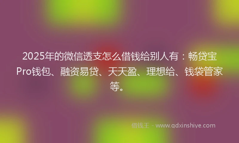 2025年的微信透支怎么借钱给别人有：畅贷宝Pro钱包、融资易贷、天天盈、理想给、钱袋管家等。