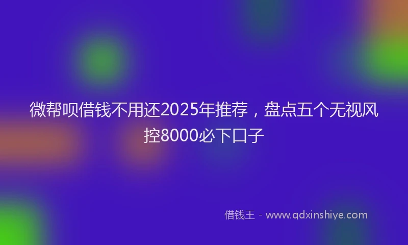 微帮呗借钱不用还2025年推荐，盘点五个无视风控8000必下口子