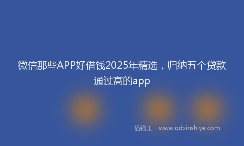 微信那些APP好借钱2025年精选，归纳五个贷款通过高的app