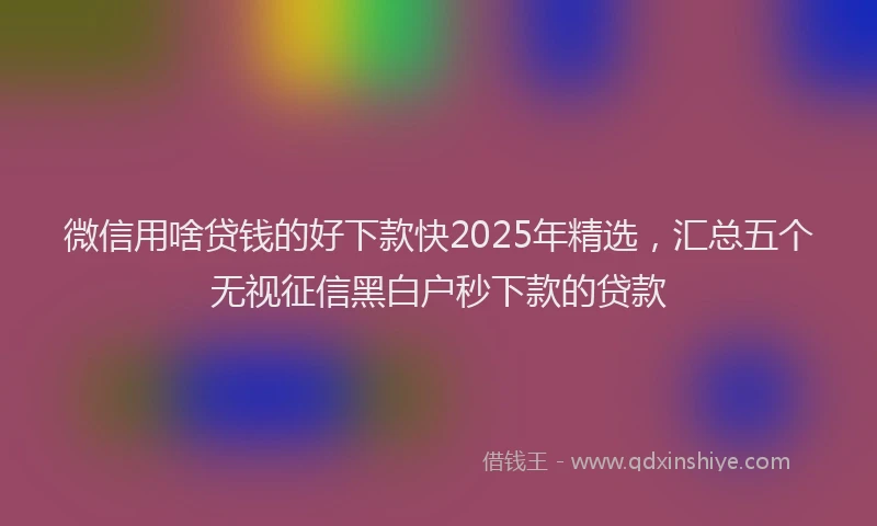 微信用啥贷钱的好下款快2025年精选，汇总五个无视征信黑白户秒下款的贷款