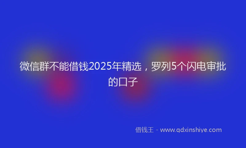 微信群不能借钱2025年精选，罗列5个闪电审批的口子