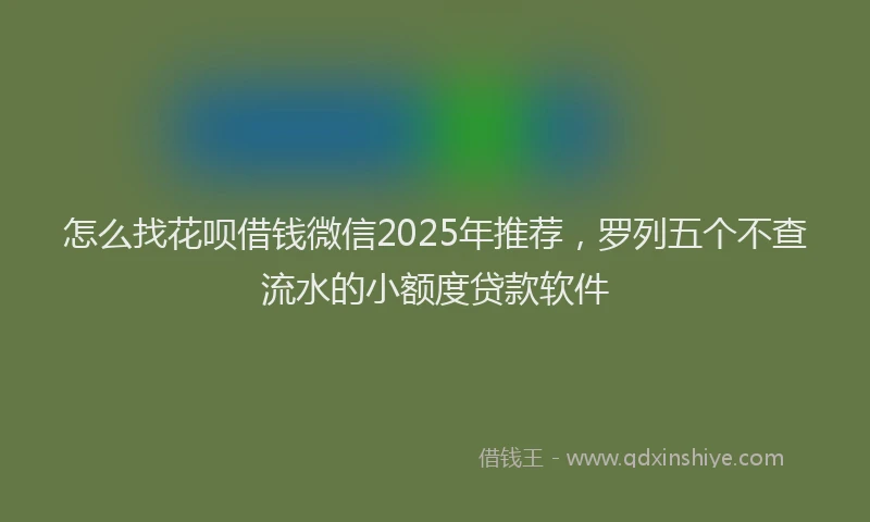怎么找花呗借钱微信2025年推荐，罗列五个不查流水的小额度贷款软件