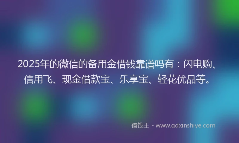 2025年的微信的备用金借钱靠谱吗有：闪电购、信用飞、现金借款宝、乐享宝、轻花优品等。