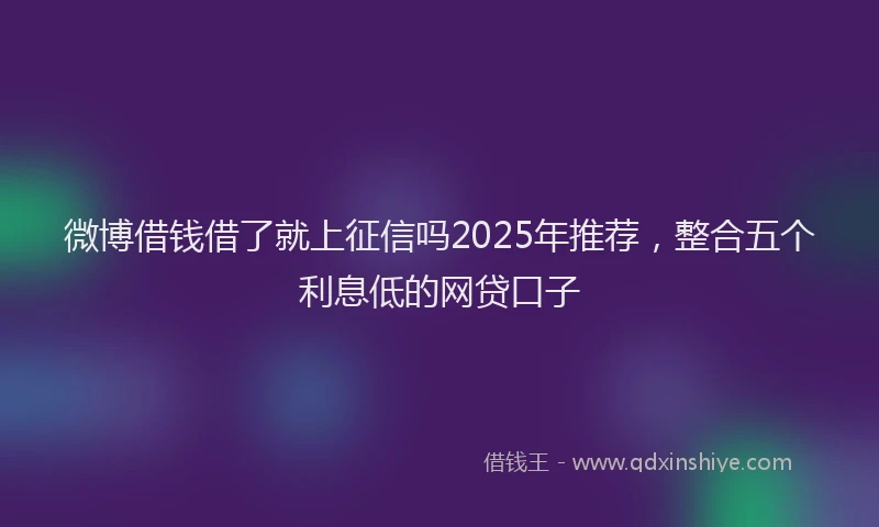 微博借钱借了就上征信吗2025年推荐，整合五个利息低的网贷口子