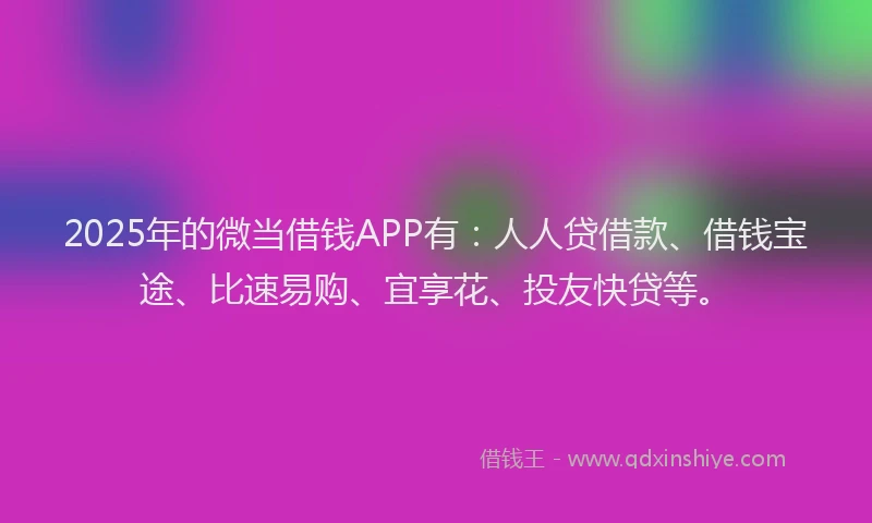 2025年的微当借钱APP有：人人贷借款、借钱宝途、比速易购、宜享花、投友快贷等。