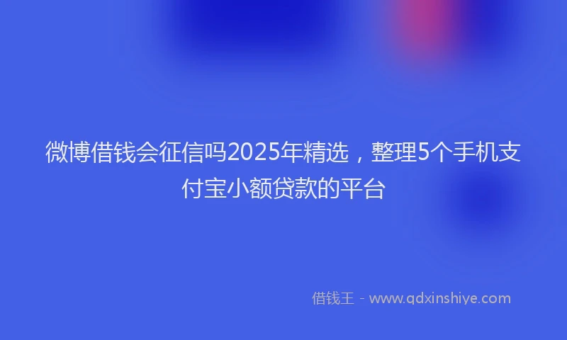 微博借钱会征信吗2025年精选，整理5个手机支付宝小额贷款的平台