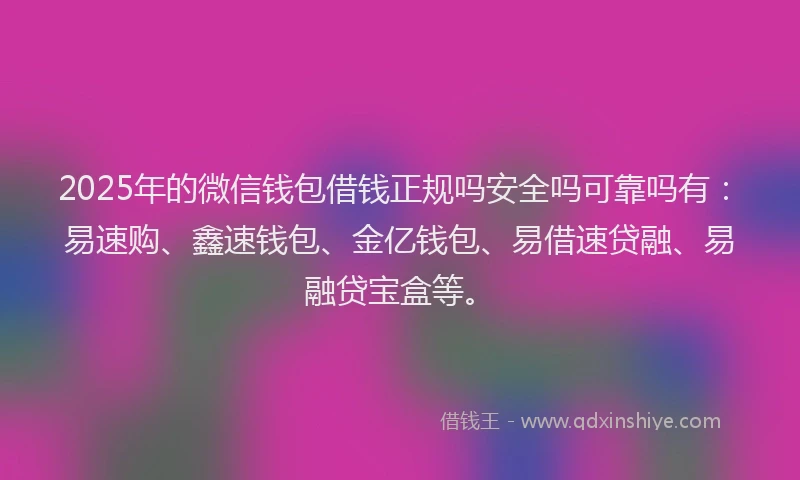 2025年的微信钱包借钱正规吗安全吗可靠吗有：易速购、鑫速钱包、金亿钱包、易借速贷融、易融贷宝盒等。