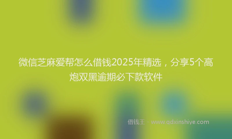 微信芝麻爱帮怎么借钱2025年精选，分享5个高炮双黑逾期必下款软件