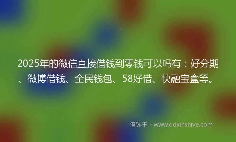 2025年的微信直接借钱到零钱可以吗有：好分期、微博借钱、全民钱包、58好借、快融宝盒等。