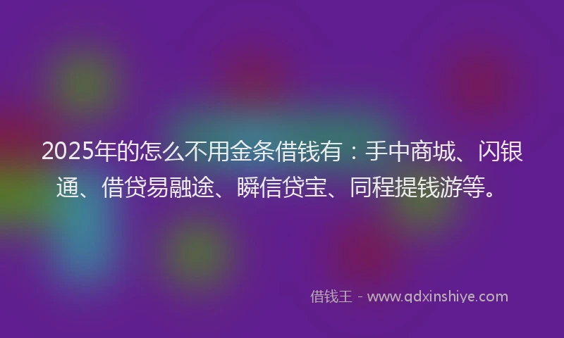 2025年的怎么不用金条借钱有：手中商城、闪银通、借贷易融途、瞬信贷宝、同程提钱游等。