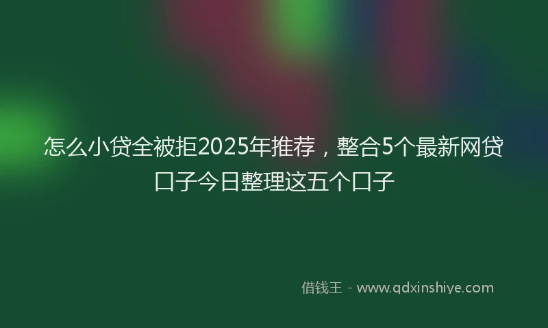怎么小贷全被拒2025年推荐，整合5个最新网贷口子今日整理这五个口子
