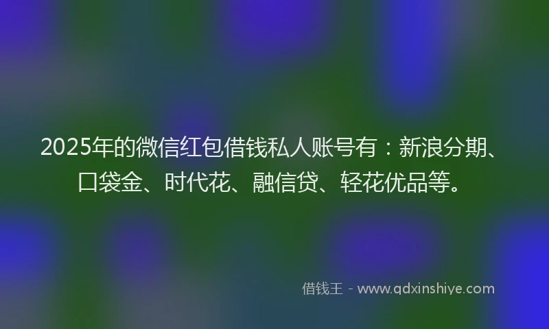 2025年的微信红包借钱私人账号有：新浪分期、口袋金、时代花、融信贷、轻花优品等。