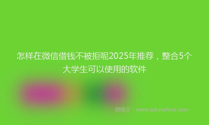 怎样在微信借钱不被拒呢2025年推荐，整合5个大学生可以使用的软件