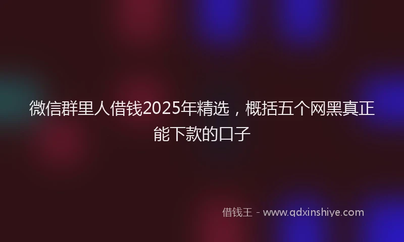 微信群里人借钱2025年精选，概括五个网黑真正能下款的口子