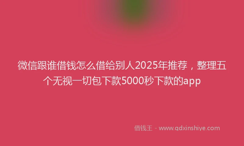 微信跟谁借钱怎么借给别人2025年推荐，整理五个无视一切包下款5000秒下款的app