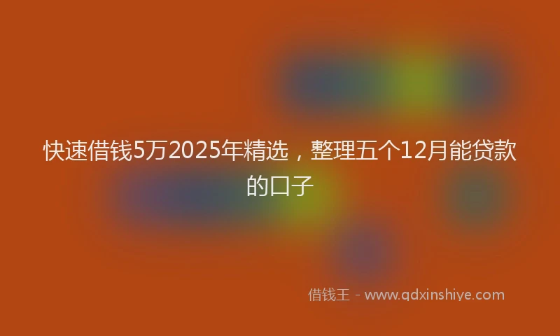 快速借钱5万2025年精选，整理五个12月能贷款的口子