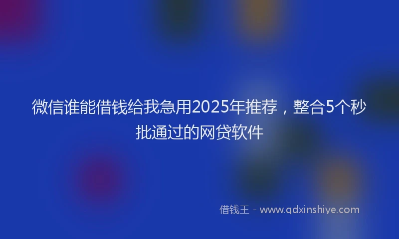 微信谁能借钱给我急用2025年推荐，整合5个秒批通过的网贷软件