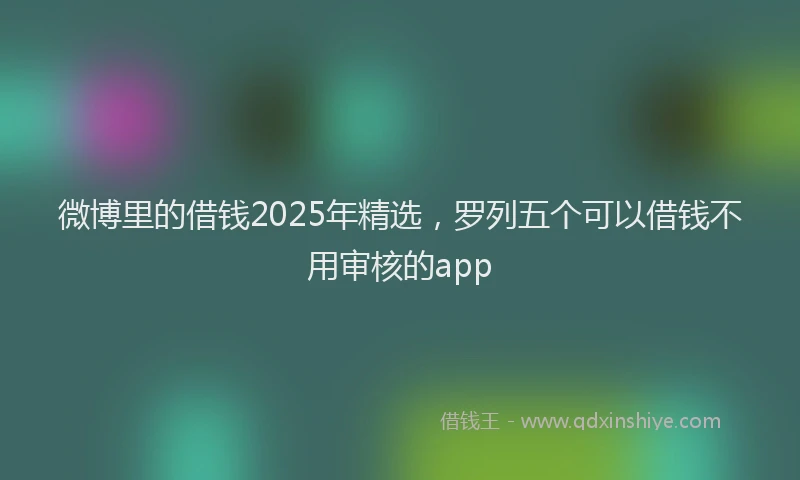 微博里的借钱2025年精选，罗列五个可以借钱不用审核的app