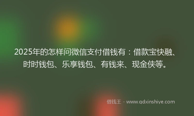 2025年的怎样问微信支付借钱有：借款宝快融、时时钱包、乐享钱包、有钱来、现金侠等。