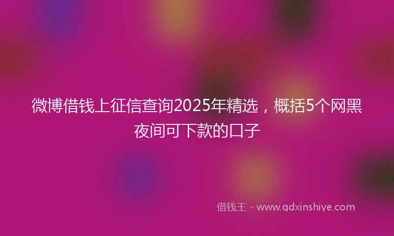 微博借钱上征信查询2025年精选，概括5个网黑夜间可下款的口子
